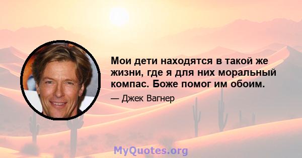 Мои дети находятся в такой же жизни, где я для них моральный компас. Боже помог им обоим.