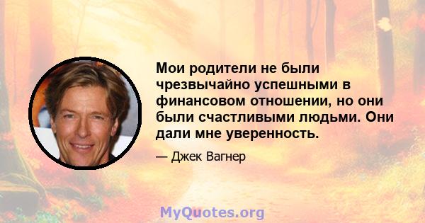 Мои родители не были чрезвычайно успешными в финансовом отношении, но они были счастливыми людьми. Они дали мне уверенность.