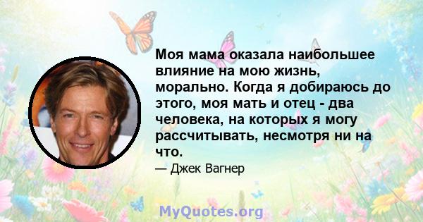 Моя мама оказала наибольшее влияние на мою жизнь, морально. Когда я добираюсь до этого, моя мать и отец - два человека, на которых я могу рассчитывать, несмотря ни на что.