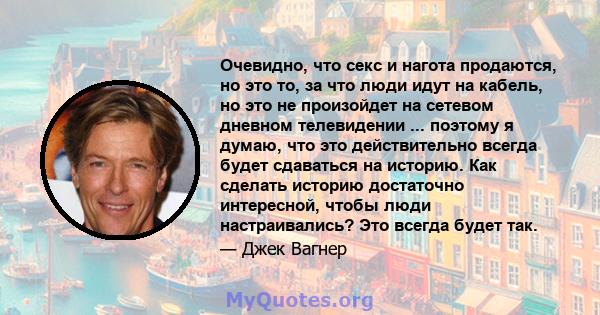 Очевидно, что секс и нагота продаются, но это то, за что люди идут на кабель, но это не произойдет на сетевом дневном телевидении ... поэтому я думаю, что это действительно всегда будет сдаваться на историю. Как сделать 