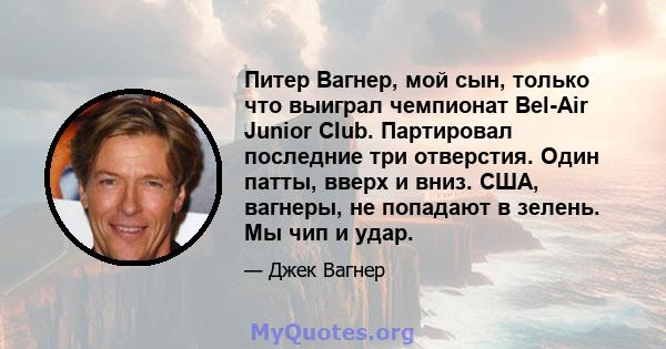 Питер Вагнер, мой сын, только что выиграл чемпионат Bel-Air Junior Club. Партировал последние три отверстия. Один патты, вверх и вниз. США, вагнеры, не попадают в зелень. Мы чип и удар.