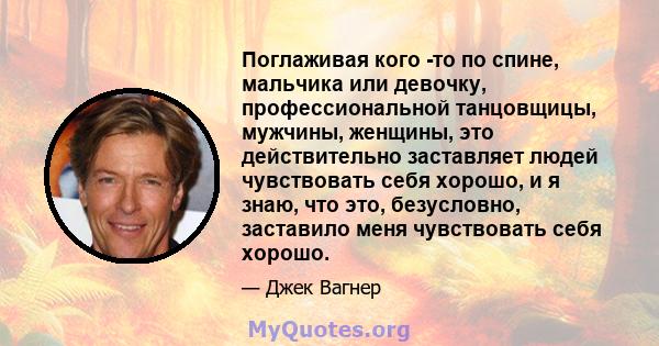 Поглаживая кого -то по спине, мальчика или девочку, профессиональной танцовщицы, мужчины, женщины, это действительно заставляет людей чувствовать себя хорошо, и я знаю, что это, безусловно, заставило меня чувствовать