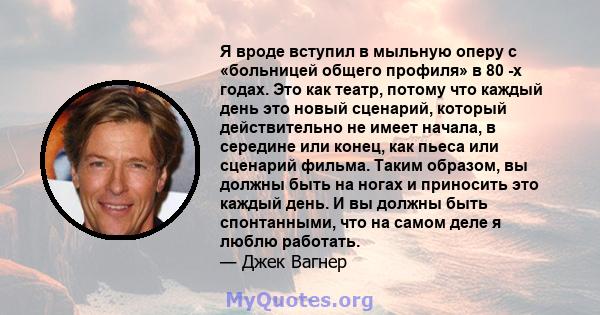 Я вроде вступил в мыльную оперу с «больницей общего профиля» в 80 -х годах. Это как театр, потому что каждый день это новый сценарий, который действительно не имеет начала, в середине или конец, как пьеса или сценарий