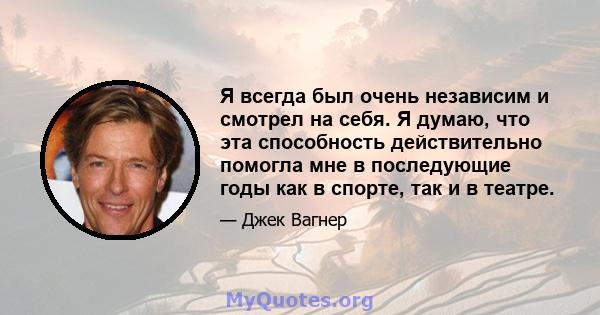 Я всегда был очень независим и смотрел на себя. Я думаю, что эта способность действительно помогла мне в последующие годы как в спорте, так и в театре.