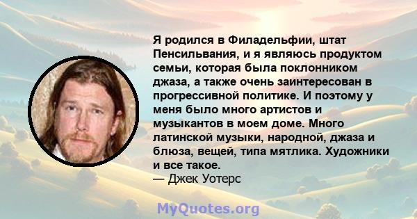 Я родился в Филадельфии, штат Пенсильвания, и я являюсь продуктом семьи, которая была поклонником джаза, а также очень заинтересован в прогрессивной политике. И поэтому у меня было много артистов и музыкантов в моем