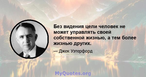 Без видения цели человек не может управлять своей собственной жизнью, а тем более жизнью других.