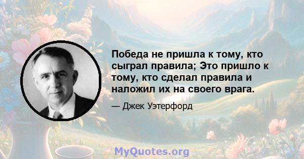 Победа не пришла к тому, кто сыграл правила; Это пришло к тому, кто сделал правила и наложил их на своего врага.