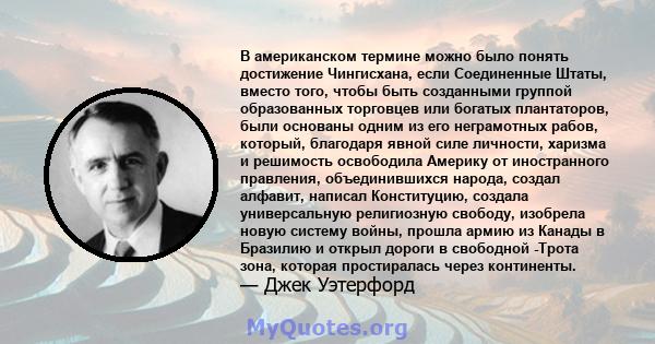 В американском термине можно было понять достижение Чингисхана, если Соединенные Штаты, вместо того, чтобы быть созданными группой образованных торговцев или богатых плантаторов, были основаны одним из его неграмотных