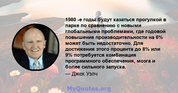 1980 -е годы будут казаться прогулкой в ​​парке по сравнению с новыми глобальными проблемами, где годовой повышение производительности на 6% может быть недостаточно. Для достижения этого процента до 8% или 9%