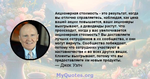 Акционерная стоимость - это результат, когда вы отлично справляетесь, наблюдая, как цена вашей акции повышается, ваши акционеры выигрывают, а дивиденды растут. Что происходит, когда у вас увеличивается акционерная