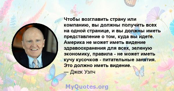 Чтобы возглавить страну или компанию, вы должны получить всех на одной странице, и вы должны иметь представление о том, куда вы идете. Америка не может иметь видение здравоохранения для всех, зеленую экономику, правила