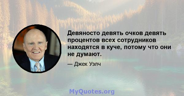 Девяносто девять очков девять процентов всех сотрудников находятся в куче, потому что они не думают.