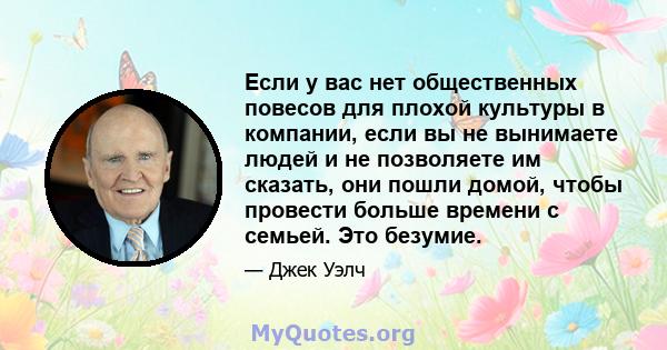 Если у вас нет общественных повесов для плохой культуры в компании, если вы не вынимаете людей и не позволяете им сказать, они пошли домой, чтобы провести больше времени с семьей. Это безумие.