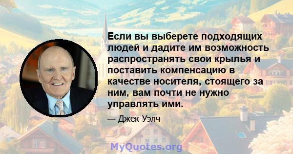 Если вы выберете подходящих людей и дадите им возможность распространять свои крылья и поставить компенсацию в качестве носителя, стоящего за ним, вам почти не нужно управлять ими.