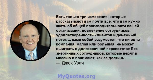 Есть только три измерения, которые рассказывают вам почти все, что вам нужно знать об общей производительности вашей организации: вовлечение сотрудников, удовлетворенность клиентов и денежный поток ... само собой