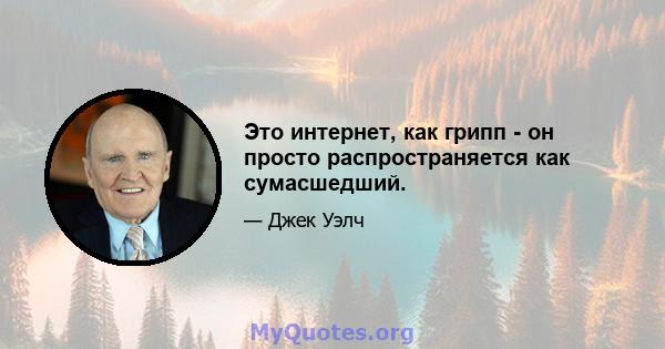 Это интернет, как грипп - он просто распространяется как сумасшедший.