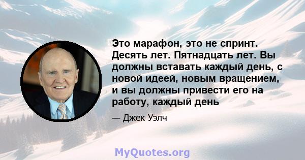 Это марафон, это не спринт. Десять лет. Пятнадцать лет. Вы должны вставать каждый день, с новой идеей, новым вращением, и вы должны привести его на работу, каждый день