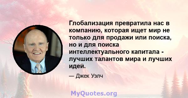 Глобализация превратила нас в компанию, которая ищет мир не только для продажи или поиска, но и для поиска интеллектуального капитала - лучших талантов мира и лучших идей.