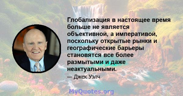 Глобализация в настоящее время больше не является объективной, а императивой, поскольку открытые рынки и географические барьеры становятся все более размытыми и даже неактуальными.