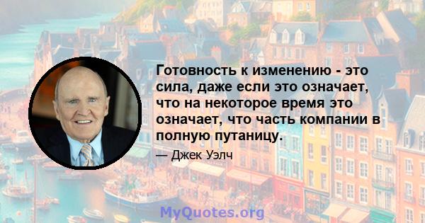 Готовность к изменению - это сила, даже если это означает, что на некоторое время это означает, что часть компании в полную путаницу.