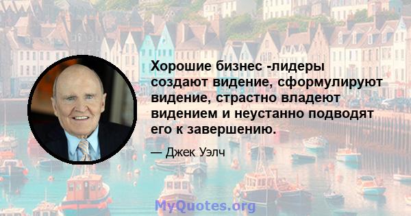 Хорошие бизнес -лидеры создают видение, сформулируют видение, страстно владеют видением и неустанно подводят его к завершению.