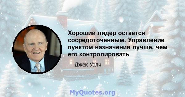 Хороший лидер остается сосредоточенным. Управление пунктом назначения лучше, чем его контролировать