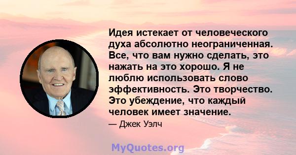 Идея истекает от человеческого духа абсолютно неограниченная. Все, что вам нужно сделать, это нажать на это хорошо. Я не люблю использовать слово эффективность. Это творчество. Это убеждение, что каждый человек имеет