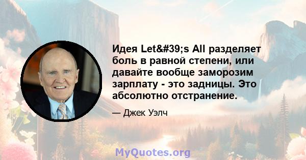 Идея Let's All разделяет боль в равной степени, или давайте вообще заморозим зарплату - это задницы. Это абсолютно отстранение.