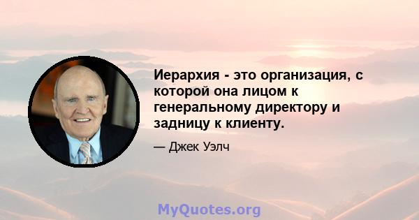 Иерархия - это организация, с которой она лицом к генеральному директору и задницу к клиенту.