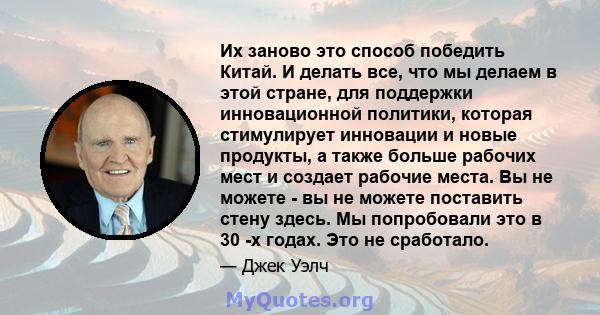 Их заново это способ победить Китай. И делать все, что мы делаем в этой стране, для поддержки инновационной политики, которая стимулирует инновации и новые продукты, а также больше рабочих мест и создает рабочие места.