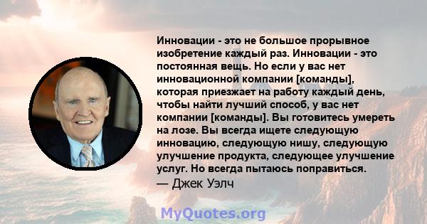 Инновации - это не большое прорывное изобретение каждый раз. Инновации - это постоянная вещь. Но если у вас нет инновационной компании [команды], которая приезжает на работу каждый день, чтобы найти лучший способ, у вас 