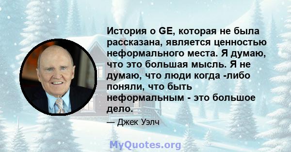 История о GE, которая не была рассказана, является ценностью неформального места. Я думаю, что это большая мысль. Я не думаю, что люди когда -либо поняли, что быть неформальным - это большое дело.