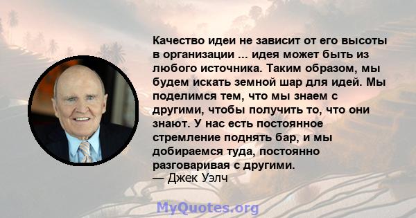 Качество идеи не зависит от его высоты в организации ... идея может быть из любого источника. Таким образом, мы будем искать земной шар для идей. Мы поделимся тем, что мы знаем с другими, чтобы получить то, что они