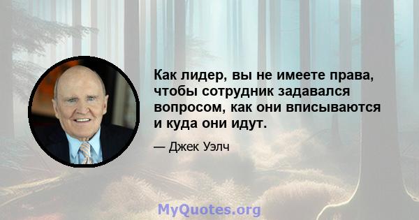 Как лидер, вы не имеете права, чтобы сотрудник задавался вопросом, как они вписываются и куда они идут.