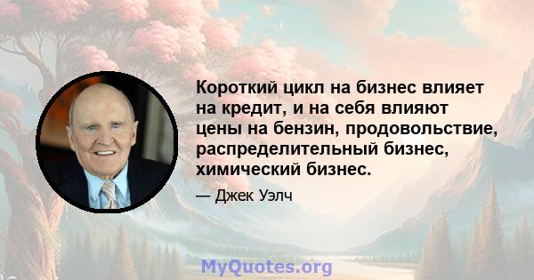 Короткий цикл на бизнес влияет на кредит, и на себя влияют цены на бензин, продовольствие, распределительный бизнес, химический бизнес.