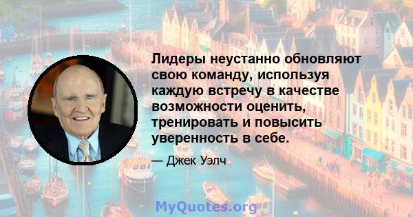 Лидеры неустанно обновляют свою команду, используя каждую встречу в качестве возможности оценить, тренировать и повысить уверенность в себе.