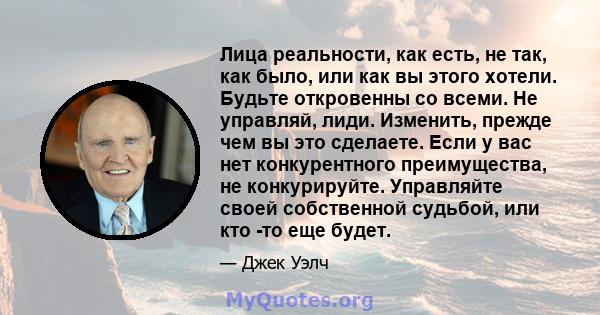 Лица реальности, как есть, не так, как было, или как вы этого хотели. Будьте откровенны со всеми. Не управляй, лиди. Изменить, прежде чем вы это сделаете. Если у вас нет конкурентного преимущества, не конкурируйте.