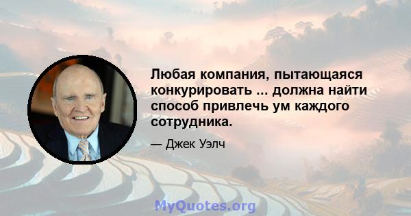 Любая компания, пытающаяся конкурировать ... должна найти способ привлечь ум каждого сотрудника.