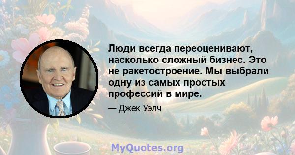 Люди всегда переоценивают, насколько сложный бизнес. Это не ракетостроение. Мы выбрали одну из самых простых профессий в мире.