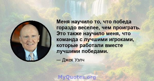 Меня научило то, что победа гораздо веселее, чем проиграть. Это также научило меня, что команда с лучшими игроками, которые работали вместе лучшими победами.