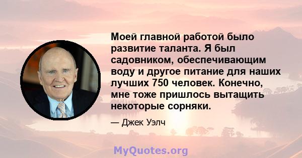 Моей главной работой было развитие таланта. Я был садовником, обеспечивающим воду и другое питание для наших лучших 750 человек. Конечно, мне тоже пришлось вытащить некоторые сорняки.