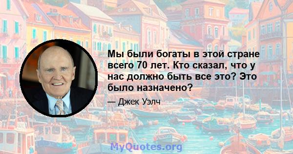 Мы были богаты в этой стране всего 70 лет. Кто сказал, что у нас должно быть все это? Это было назначено?