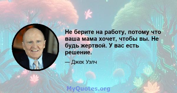 Не берите на работу, потому что ваша мама хочет, чтобы вы. Не будь жертвой. У вас есть решение.