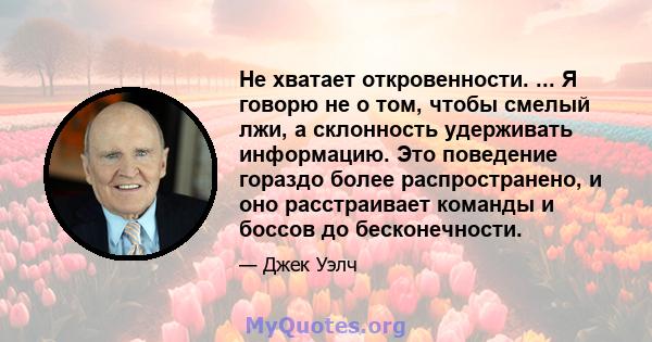 Не хватает откровенности. ... Я говорю не о том, чтобы смелый лжи, а склонность удерживать информацию. Это поведение гораздо более распространено, и оно расстраивает команды и боссов до бесконечности.