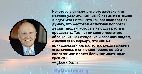 Некоторые считают, что это жестоко или жестоко удалить нижние 10 процентов наших людей. Это не так. Это как раз наоборот. Я думаю, что жестокая и «ложная доброта» держит людей, которые не будут расти и процветать. Там