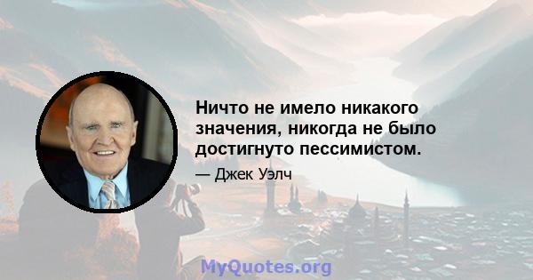 Ничто не имело никакого значения, никогда не было достигнуто пессимистом.