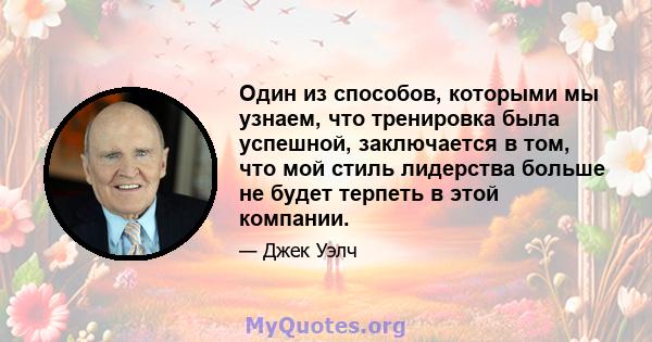 Один из способов, которыми мы узнаем, что тренировка была успешной, заключается в том, что мой стиль лидерства больше не будет терпеть в этой компании.