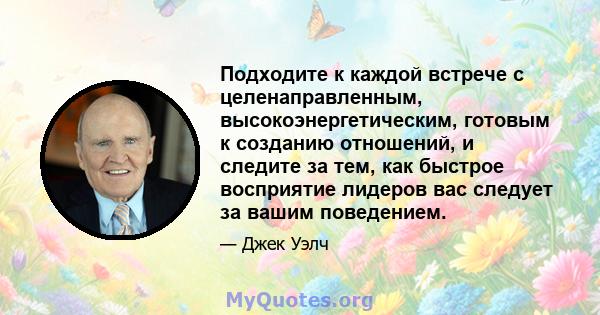 Подходите к каждой встрече с целенаправленным, высокоэнергетическим, готовым к созданию отношений, и следите за тем, как быстрое восприятие лидеров вас следует за вашим поведением.