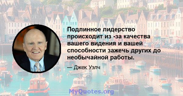 Подлинное лидерство происходит из -за качества вашего видения и вашей способности зажечь других до необычайной работы.