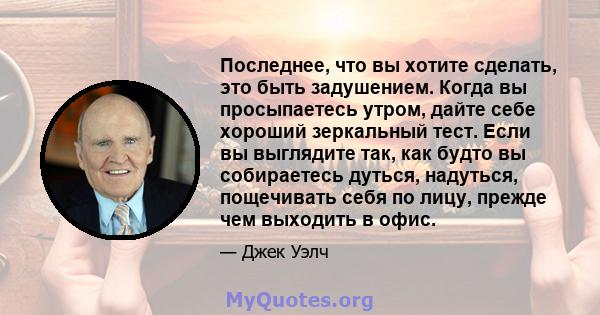 Последнее, что вы хотите сделать, это быть задушением. Когда вы просыпаетесь утром, дайте себе хороший зеркальный тест. Если вы выглядите так, как будто вы собираетесь дуться, надуться, пощечивать себя по лицу, прежде